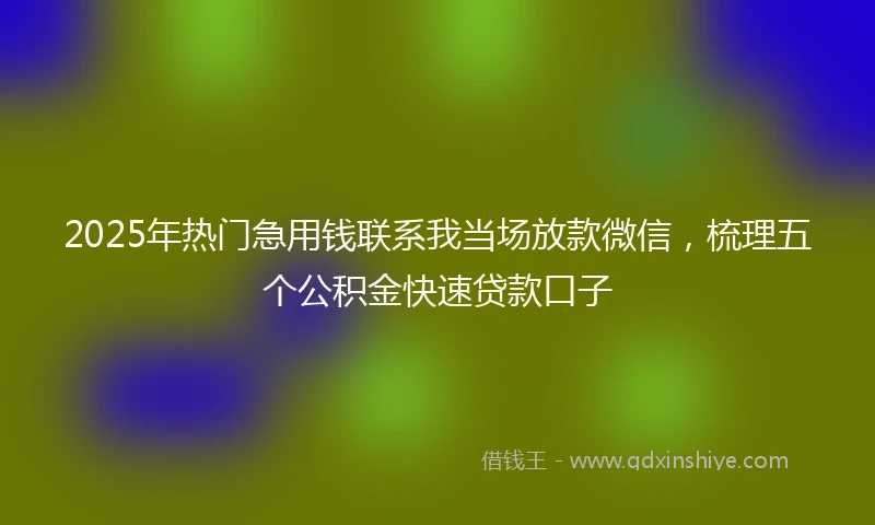 2025年热门急用钱联系我当场放款微信，梳理五个公积金快速贷款口子