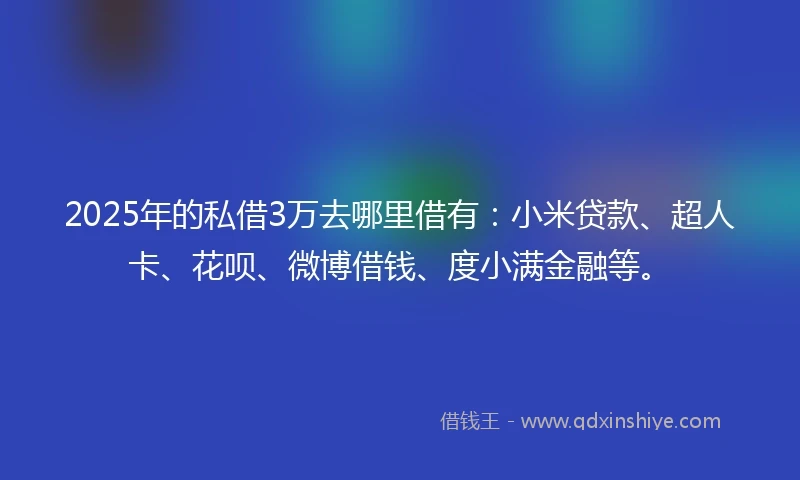 2025年的私借3万去哪里借有：小米贷款、超人卡、花呗、微博借钱、度小满金融等。