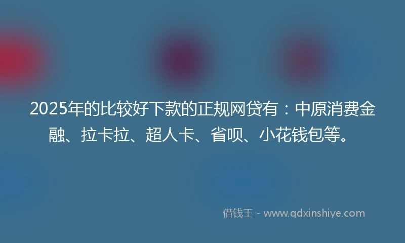 2025年的比较好下款的正规网贷有：中原消费金融、拉卡拉、超人卡、省呗、小花钱包等。