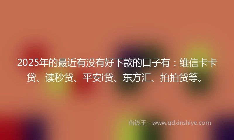 2025年的最近有没有好下款的口子有：维信卡卡贷、读秒贷、平安i贷、东方汇、拍拍贷等。