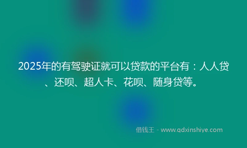 2025年的有驾驶证就可以贷款的平台有：人人贷、还呗、超人卡、花呗、随身贷等。