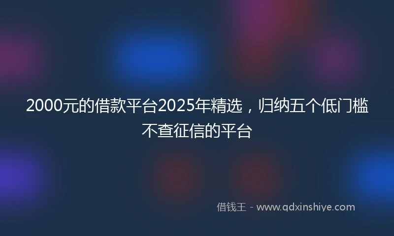 2000元的借款平台2025年精选，归纳五个低门槛不查征信的平台