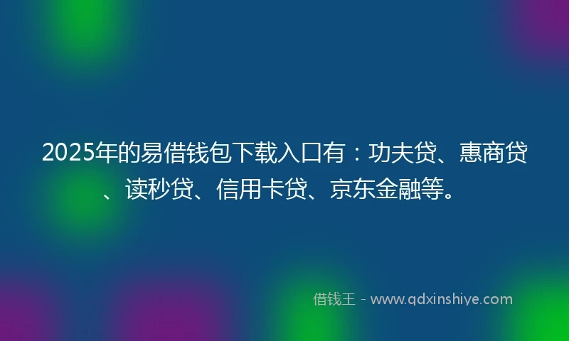 2025年的易借钱包下载入口有：功夫贷、惠商贷、读秒贷、信用卡贷、京东金融等。