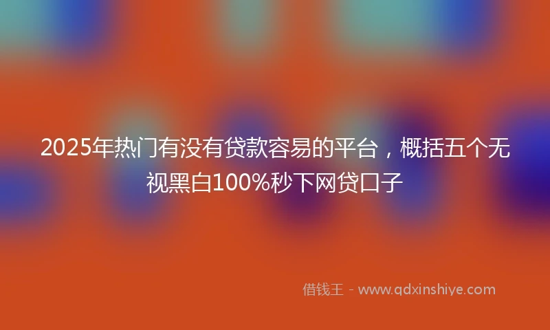 2025年热门有没有贷款容易的平台，概括五个无视黑白100%秒下网贷口子
