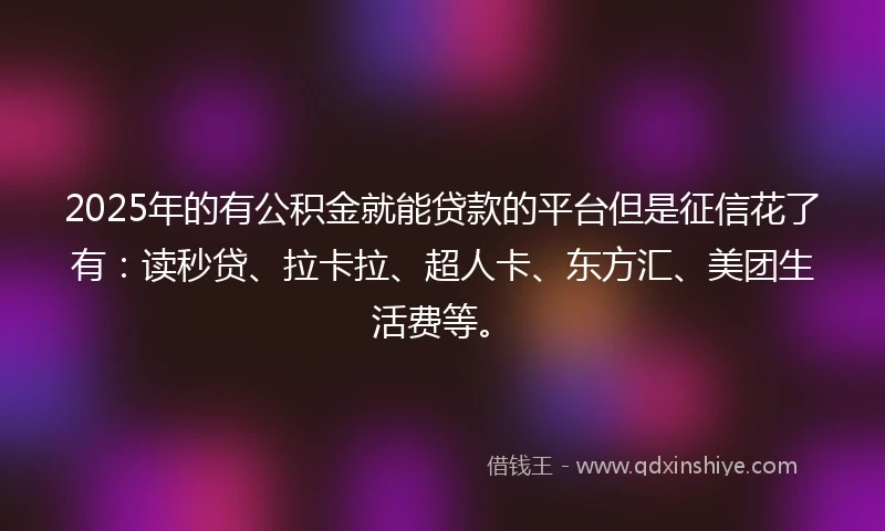 2025年的有公积金就能贷款的平台但是征信花了有：读秒贷、拉卡拉、超人卡、东方汇、美团生活费等。