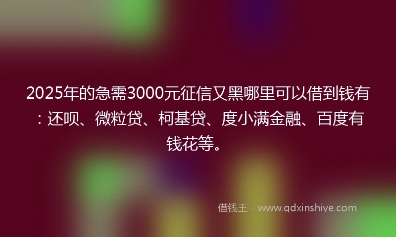 2025年的急需3000元征信又黑哪里可以借到钱有：还呗、微粒贷、柯基贷、度小满金融、百度有钱花等。
