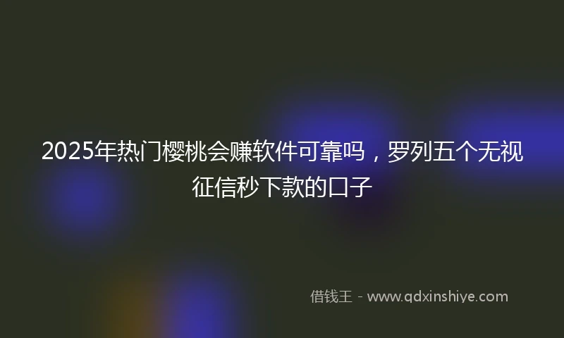 2025年热门樱桃会赚软件可靠吗，罗列五个无视征信秒下款的口子