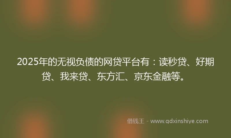2025年的无视负债的网贷平台有：读秒贷、好期贷、我来贷、东方汇、京东金融等。