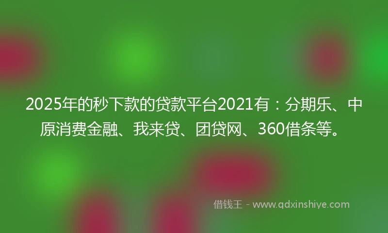 2025年的秒下款的贷款平台2021有：分期乐、中原消费金融、我来贷、团贷网、360借条等。