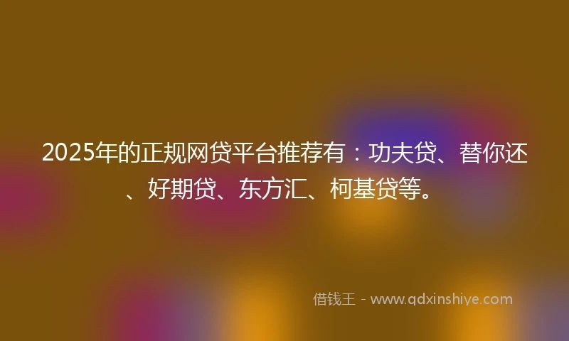 2025年的正规网贷平台推荐有：功夫贷、替你还、好期贷、东方汇、柯基贷等。