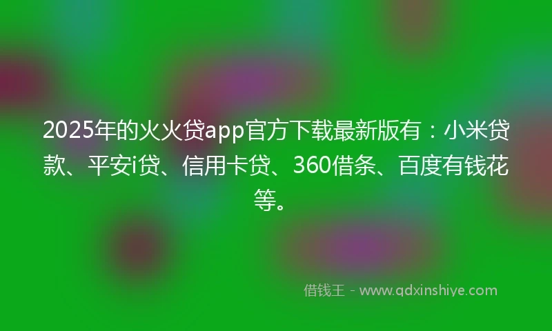 2025年的火火贷app官方下载最新版有:小米贷款、平安i贷、信用卡贷、360借条、百度有钱花等。