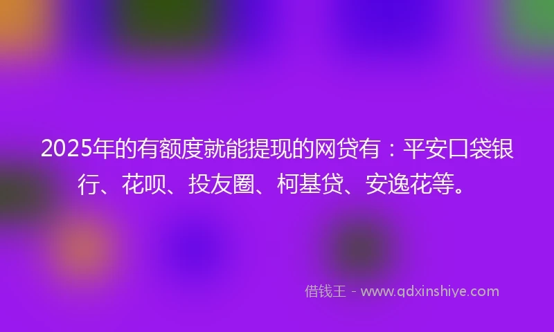 2025年的有额度就能提现的网贷有：平安口袋银行、花呗、投友圈、柯基贷、安逸花等。