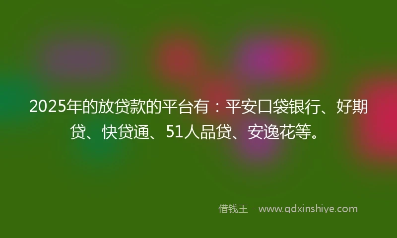 2025年的放贷款的平台有：平安口袋银行、好期贷、快贷通、51人品贷、安逸花等。