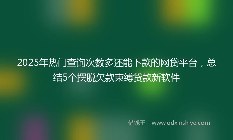 2025年热门查询次数多还能下款的网贷平台，总结5个摆脱欠款束缚贷款新软件
