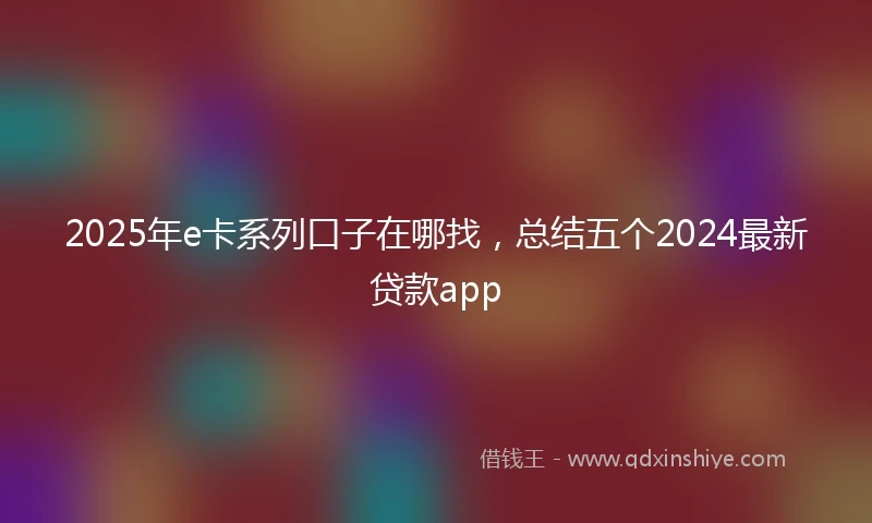 2025年e卡系列口子在哪找，总结五个2024最新贷款app