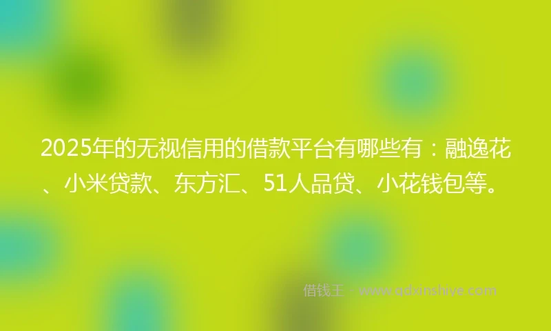 2025年的无视信用的借款平台有哪些有：融逸花、小米贷款、东方汇、51人品贷、小花钱包等。