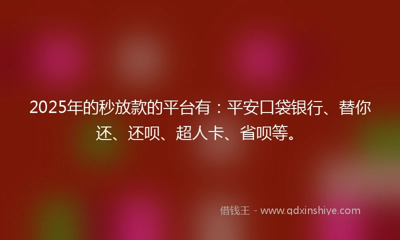 2025年的秒放款的平台有：平安口袋银行、替你还、还呗、超人卡、省呗等。