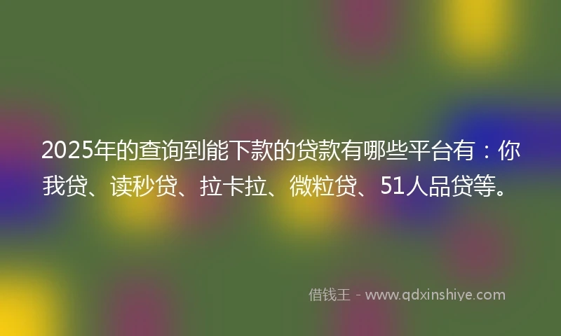 2025年的查询到能下款的贷款有哪些平台有：你我贷、读秒贷、拉卡拉、微粒贷、51人品贷等。
