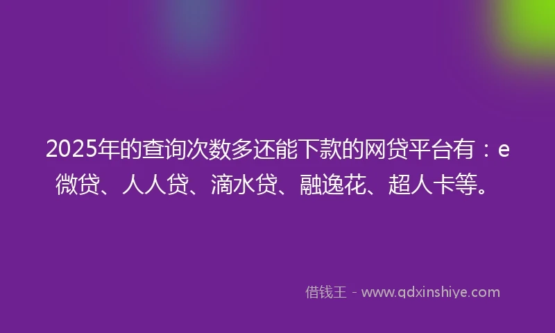 2025年的查询次数多还能下款的网贷平台有：e微贷、人人贷、滴水贷、融逸花、超人卡等。