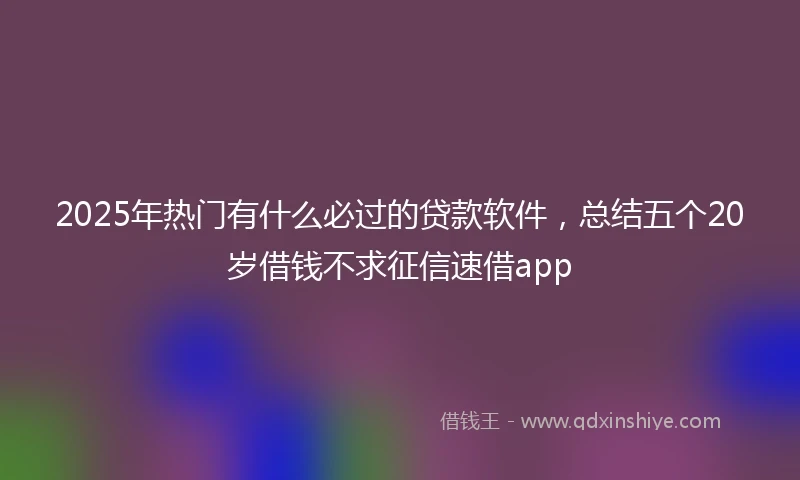 2025年热门有什么必过的贷款软件，总结五个20岁借钱不求征信速借app