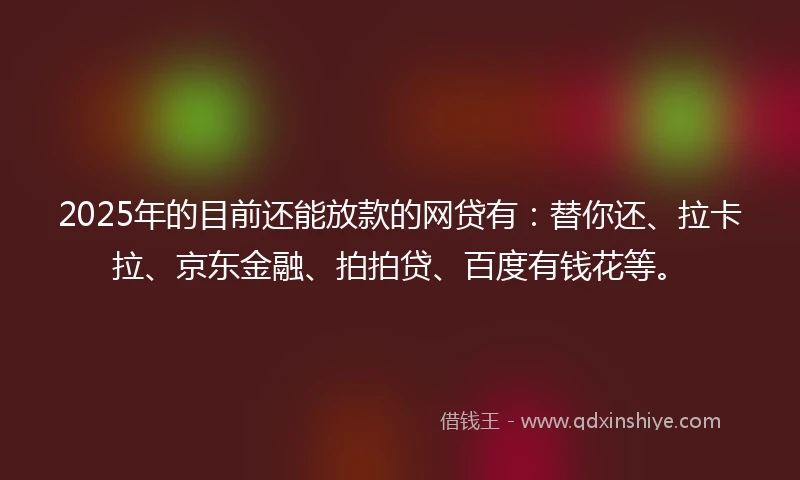 2025年的目前还能放款的网贷有:替你还、拉卡拉、京东金融、拍拍贷、百度有钱花等。