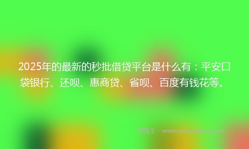 2025年的最新的秒批借贷平台是什么有：平安口袋银行、还呗、惠商贷、省呗、百度有钱花等。