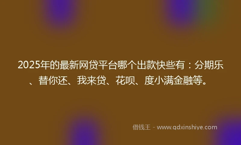 2025年的最新网贷平台哪个出款快些有：分期乐、替你还、我来贷、花呗、度小满金融等。