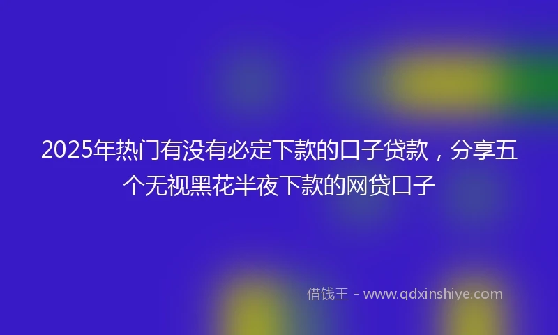 2025年热门有没有必定下款的口子贷款，分享五个无视黑花半夜下款的网贷口子