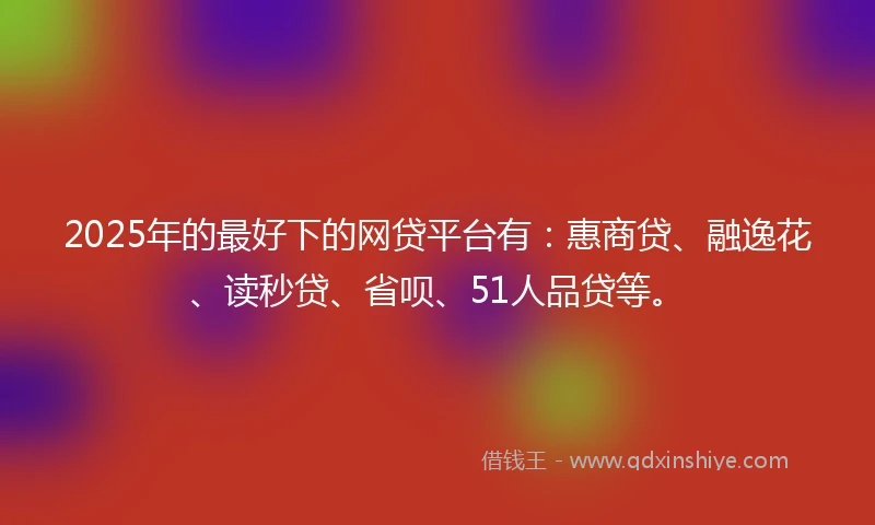 2025年的最好下的网贷平台有：惠商贷、融逸花、读秒贷、省呗、51人品贷等。