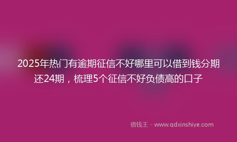 2025年热门有逾期征信不好哪里可以借到钱分期还24期，梳理5个征信不好负债高的口子