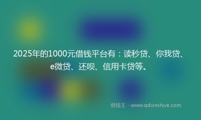 2025年的1000元借钱平台有：读秒贷、你我贷、e微贷、还呗、信用卡贷等。