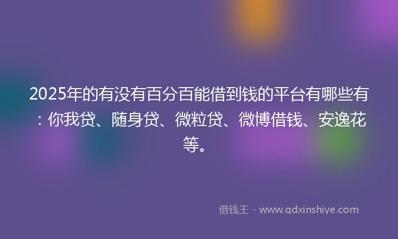 2025年的有没有百分百能借到钱的平台有哪些有：你我贷、随身贷、微粒贷、微博借钱、安逸花等。