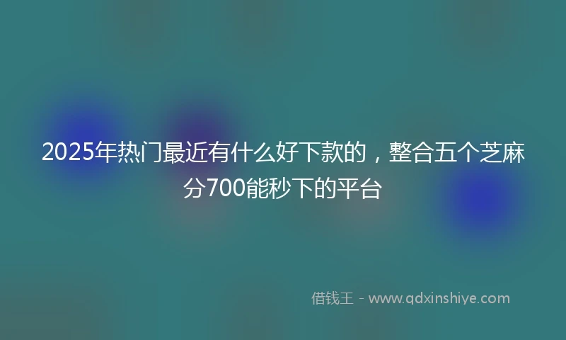 2025年热门最近有什么好下款的，整合五个芝麻分700能秒下的平台