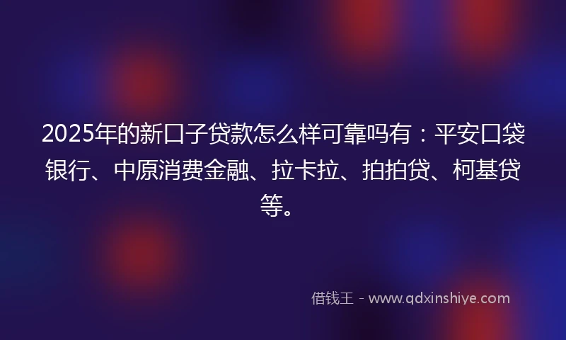 2025年的新口子贷款怎么样可靠吗有：平安口袋银行、中原消费金融、拉卡拉、拍拍贷、柯基贷等。