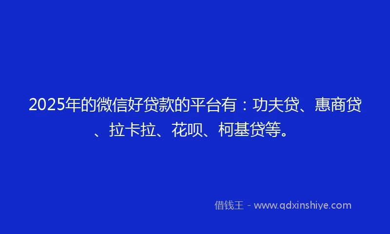 2025年的微信好贷款的平台有：功夫贷、惠商贷、拉卡拉、花呗、柯基贷等。