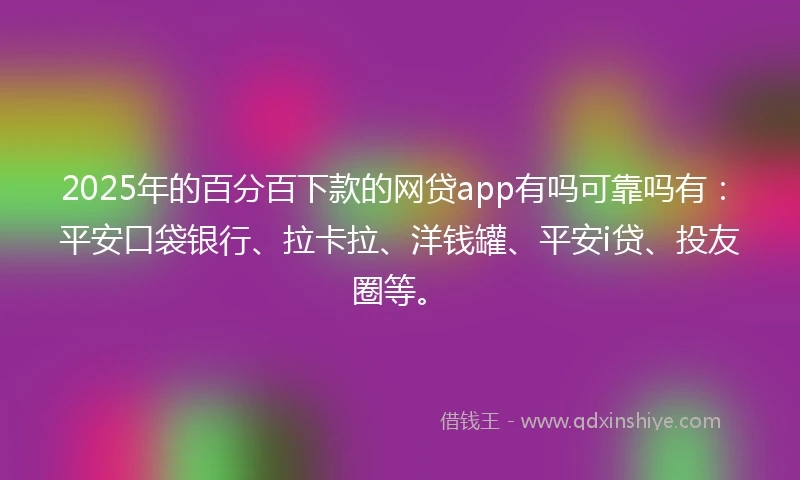 2025年的百分百下款的网贷app有吗可靠吗有：平安口袋银行、拉卡拉、洋钱罐、平安i贷、投友圈等。