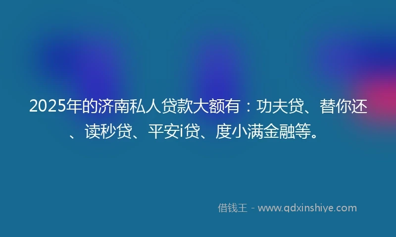 2025年的济南私人贷款大额有:功夫贷、替你还、读秒贷、平安i贷、度小满金融等。