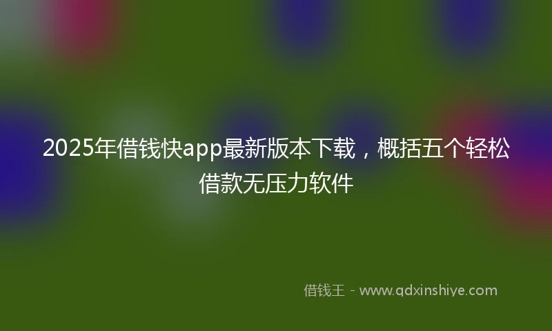 2025年借钱快app最新版本下载，概括五个轻松借款无压力软件