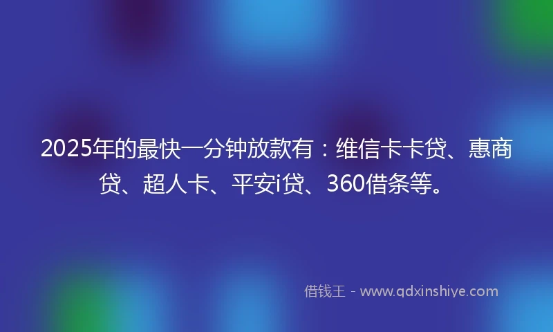 2025年的最快一分钟放款有：维信卡卡贷、惠商贷、超人卡、平安i贷、360借条等。