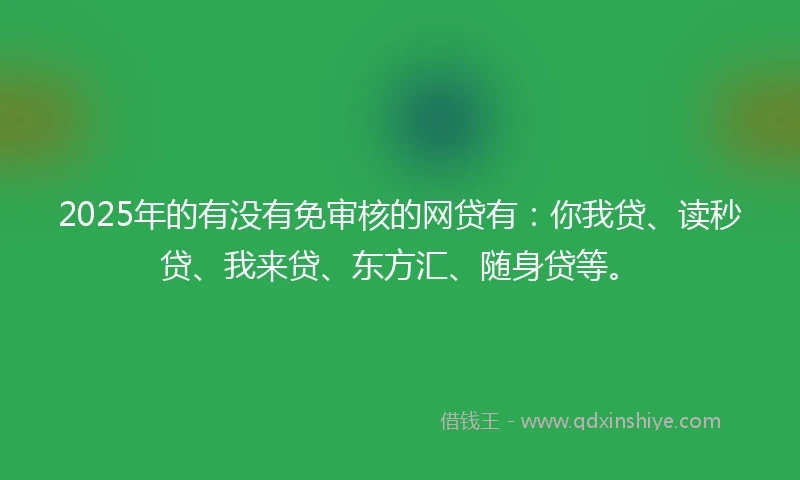 2025年的有没有免审核的网贷有：你我贷、读秒贷、我来贷、东方汇、随身贷等。
