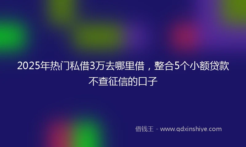 2025年热门私借3万去哪里借，整合5个小额贷款不查征信的口子