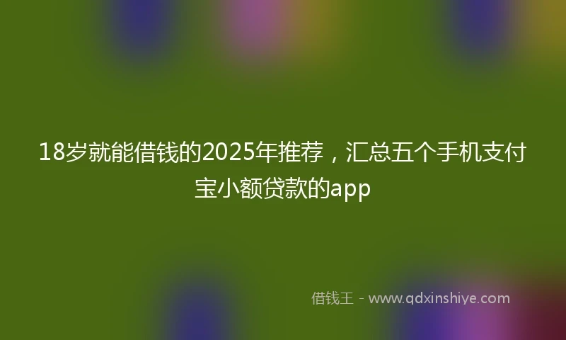 18岁就能借钱的2025年推荐，汇总五个手机支付宝小额贷款的app