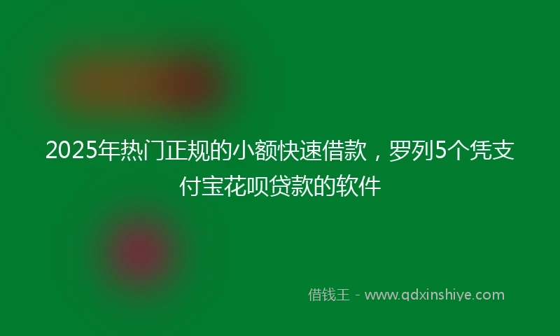 2025年热门正规的小额快速借款，罗列5个凭支付宝花呗贷款的软件