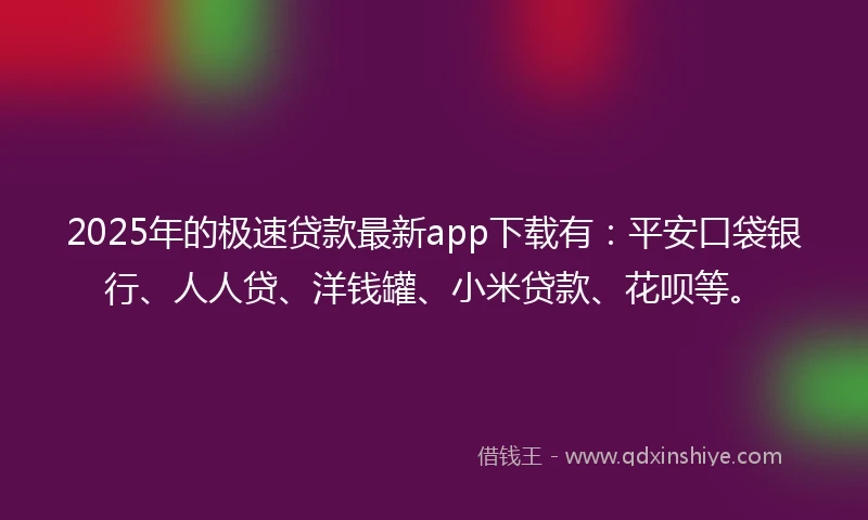 2025年的极速贷款最新app下载有：平安口袋银行、人人贷、洋钱罐、小米贷款、花呗等。