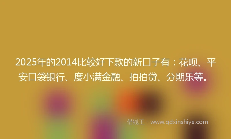 2025年的2014比较好下款的新口子有：花呗、平安口袋银行、度小满金融、拍拍贷、分期乐等。