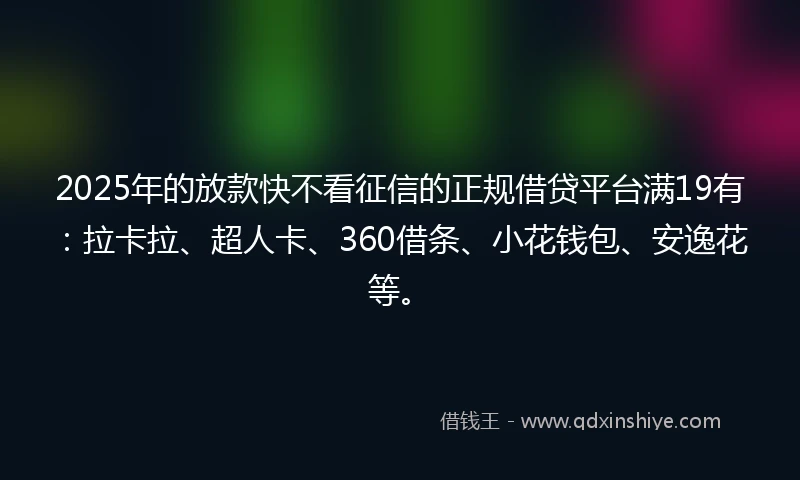2025年的放款快不看征信的正规借贷平台满19有：拉卡拉、超人卡、360借条、小花钱包、安逸花等。