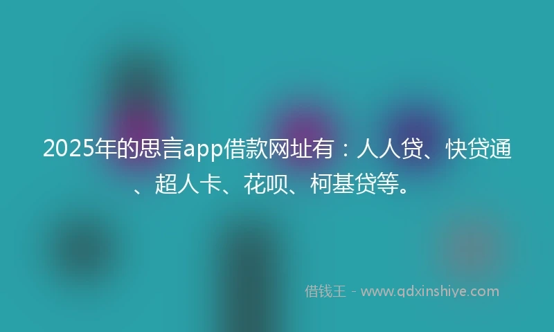 2025年的思言app借款网址有：人人贷、快贷通、超人卡、花呗、柯基贷等。