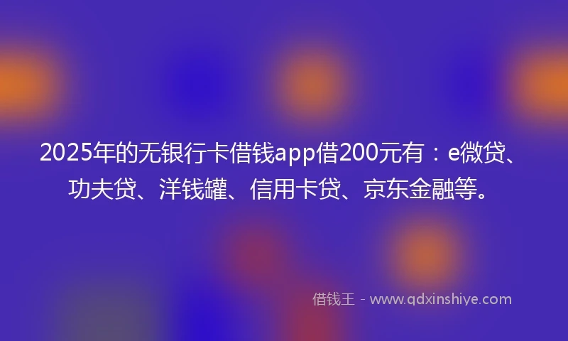 2025年的无银行卡借钱app借200元有：e微贷、功夫贷、洋钱罐、信用卡贷、京东金融等。