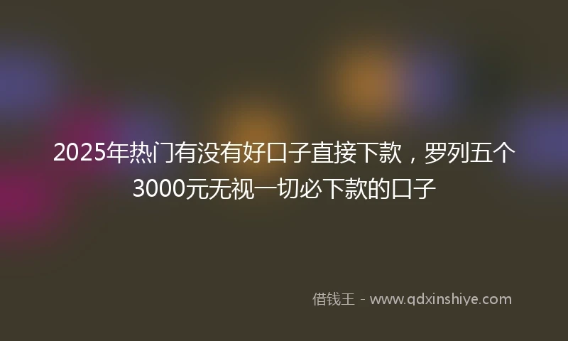 2025年热门有没有好口子直接下款，罗列五个3000元无视一切必下款的口子