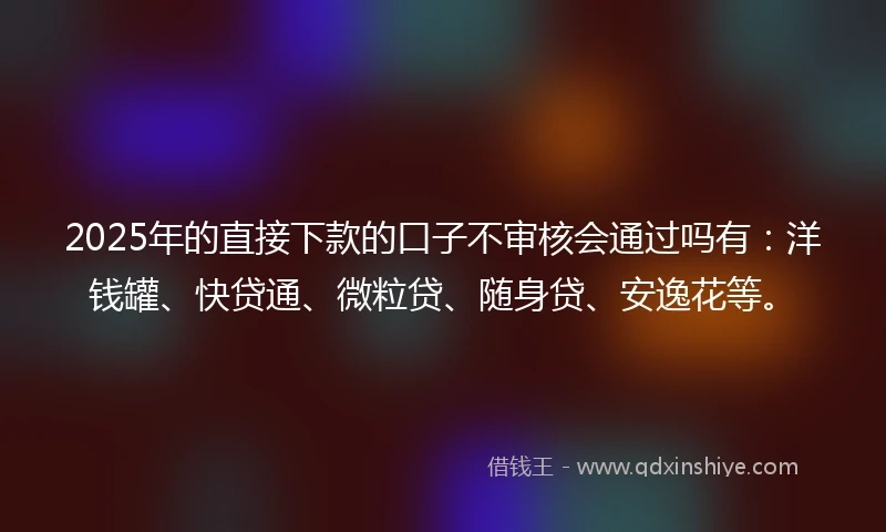 2025年的直接下款的口子不审核会通过吗有：洋钱罐、快贷通、微粒贷、随身贷、安逸花等。